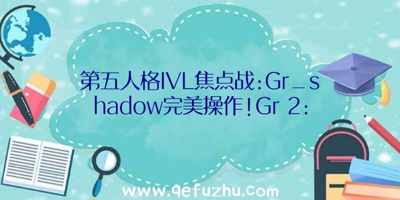 第五人格IVL焦点战:Gr_shadow完美操作!Gr